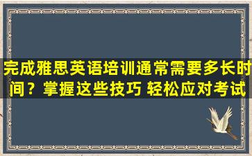 完成雅思英语培训通常需要多长时间？掌握这些技巧 轻松应对考试！